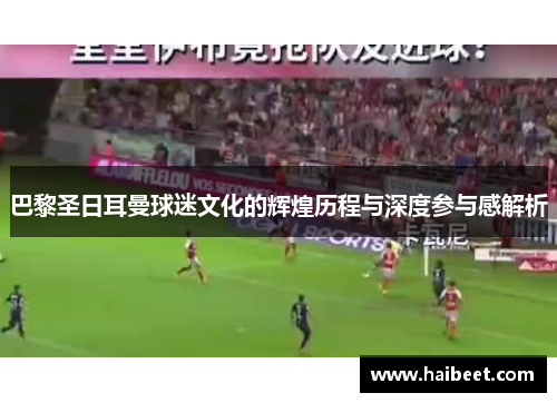 巴黎圣日耳曼球迷文化的辉煌历程与深度参与感解析 巴黎圣日耳曼球迷文化的辉煌历程与深度参与感解析