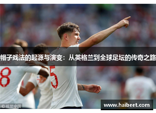 帽子戏法的起源与演变:从英格兰到全球足坛的传奇之路 帽子戏法的起源与演变:从英格兰到全球足坛的传奇之路
